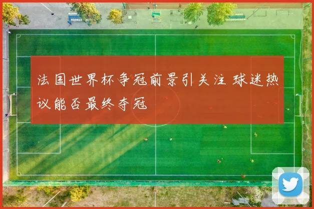 法国世界杯争冠前景引关注 球迷热议能否最终夺冠
