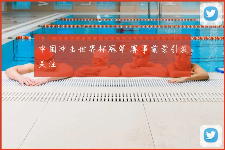 中国冲击世界杯冠军 赛事前景引发关注
