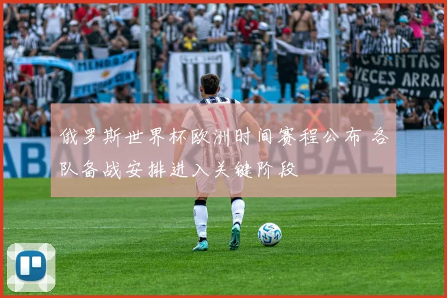 俄罗斯世界杯欧洲时间赛程公布 各队备战安排进入关键阶段