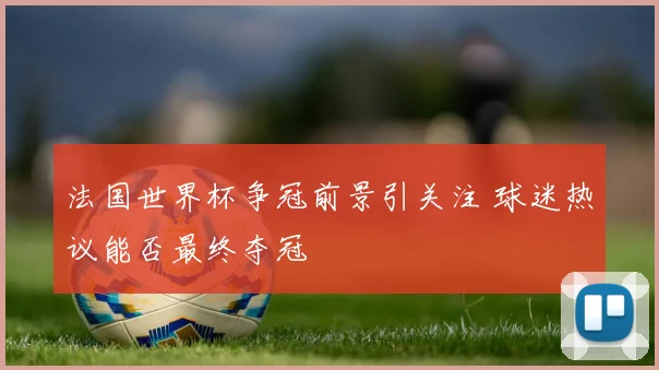 法国世界杯争冠前景引关注 球迷热议能否最终夺冠