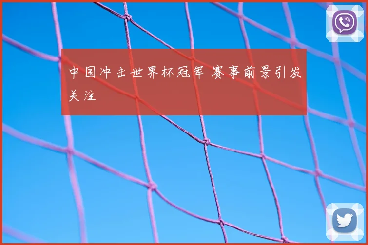 中国冲击世界杯冠军 赛事前景引发关注