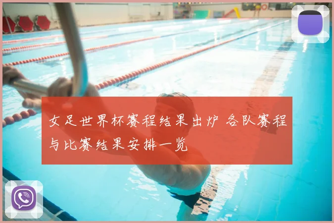 女足世界杯赛程结果出炉 各队赛程与比赛结果安排一览