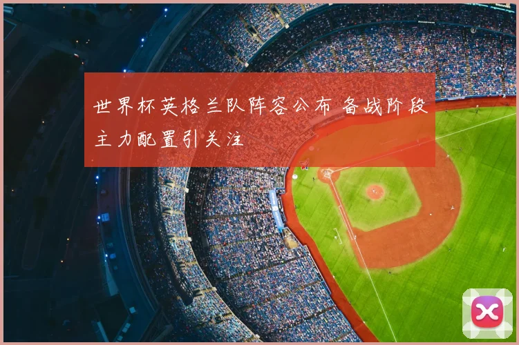 世界杯英格兰队阵容公布 备战阶段主力配置引关注