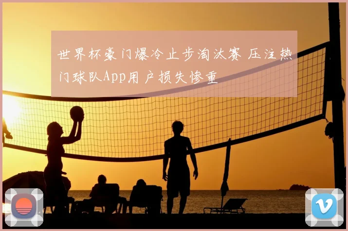 世界杯豪门爆冷止步淘汰赛 压注热门球队App用户损失惨重