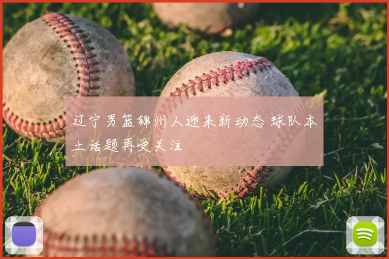 辽宁男篮锦州人迎来新动态 球队本土话题再受关注