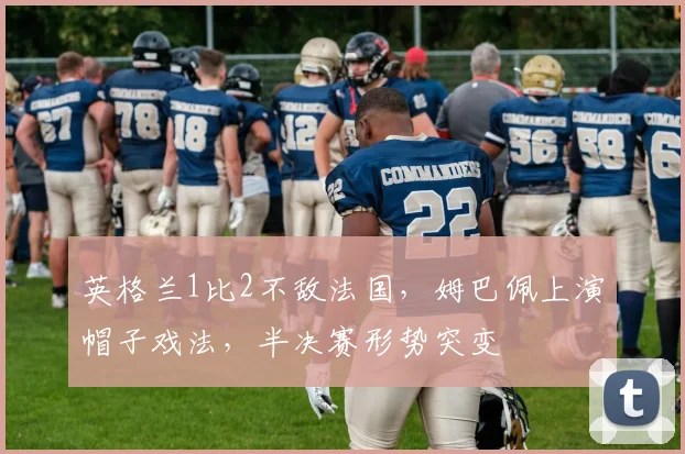 英格兰1比2不敌法国,姆巴佩上演帽子戏法,半决赛形势突变