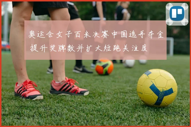 奥运会女子百米决赛中国选手夺金 提升奖牌数并扩大短跑关注度