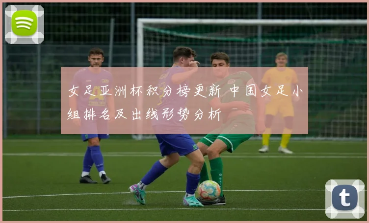 女足亚洲杯积分榜更新 中国女足小组排名及出线形势分析