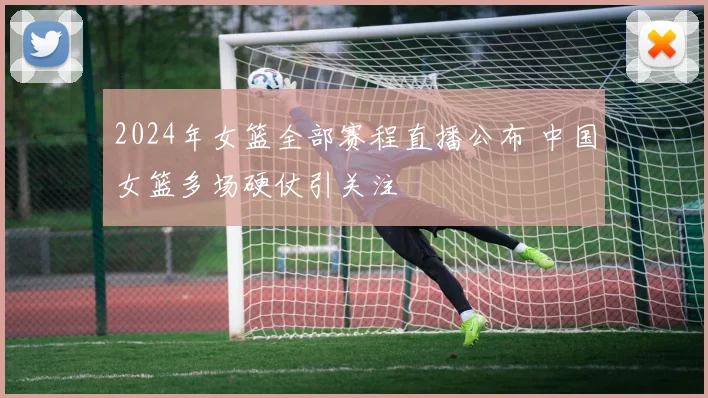 2024年女篮全部赛程直播公布 中国女篮多场硬仗引关注