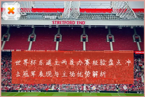 世界杯东道主两度办赛经验盘点 冲击冠军表现与主场优势解析