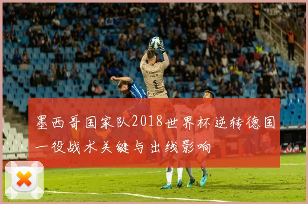 墨西哥国家队2018世界杯逆转德国一役战术关键与出线影响
