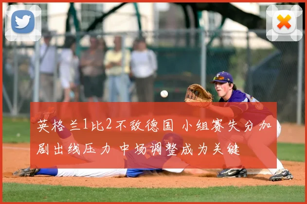 英格兰1比2不敌德国 小组赛失分加剧出线压力 中场调整成为关键
