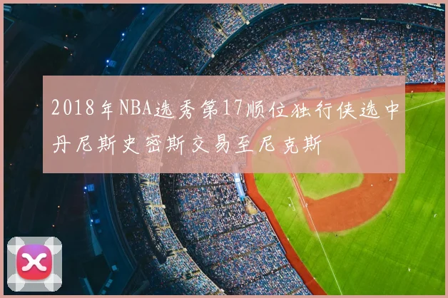 2018年NBA选秀第17顺位独行侠选中丹尼斯史密斯交易至尼克斯