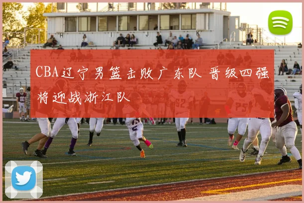 CBA辽宁男篮击败广东队 晋级四强将迎战浙江队