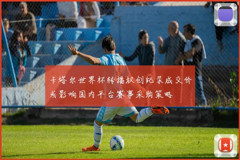 卡塔尔世界杯转播权创纪录成交价或影响国内平台赛事采购策略