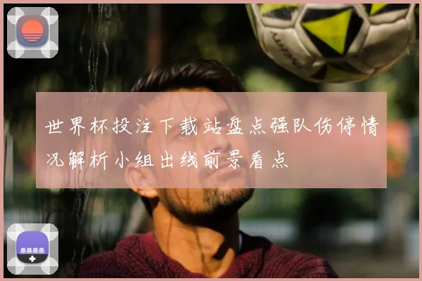 世界杯投注下载站盘点强队伤停情况解析小组出线前景看点