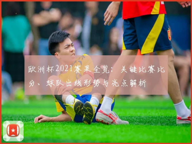 欧洲杯2021赛果全览：关键比赛比分、球队出线形势与亮点解析