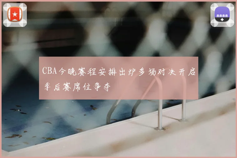 CBA今晚赛程安排出炉多场对决开启季后赛席位争夺