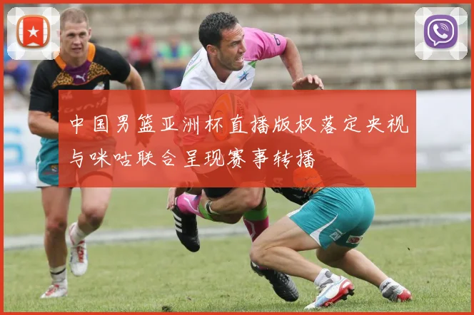 中国男篮亚洲杯直播版权落定央视与咪咕联合呈现赛事转播