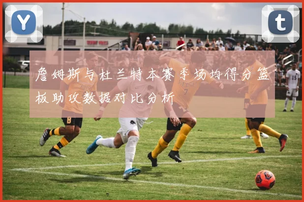 詹姆斯与杜兰特本赛季场均得分篮板助攻数据对比分析