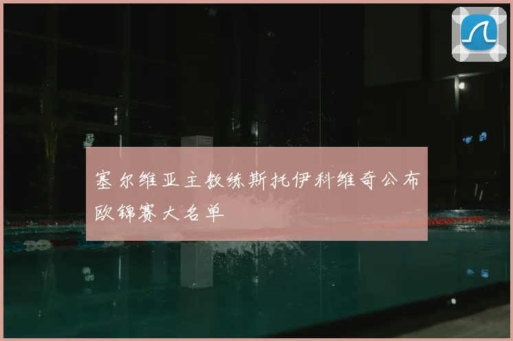 塞尔维亚主教练斯托伊科维奇公布欧锦赛大名单