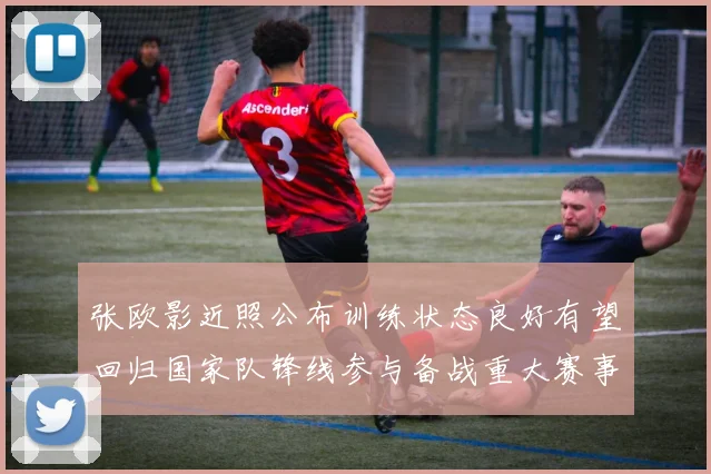 张欧影近照公布训练状态良好有望回归国家队锋线参与备战重大赛事