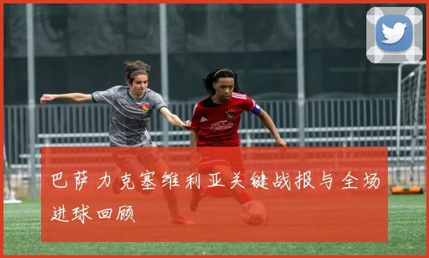 巴萨力克塞维利亚关键战报与全场进球回顾