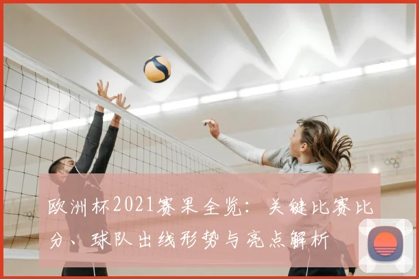 欧洲杯2021赛果全览：关键比赛比分、球队出线形势与亮点解析