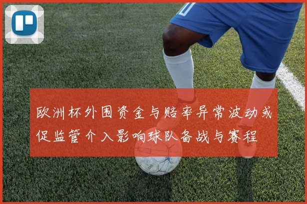 欧洲杯外围资金与赔率异常波动或促监管介入影响球队备战与赛程