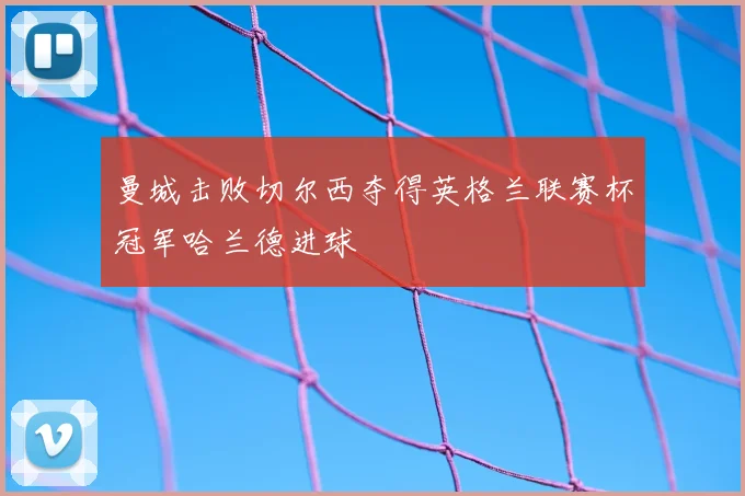 曼城击败切尔西夺得英格兰联赛杯冠军哈兰德进球