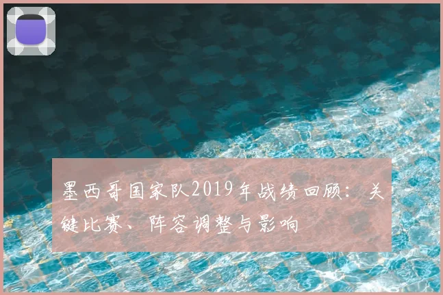 墨西哥国家队2019年战绩回顾：关键比赛、阵容调整与影响
