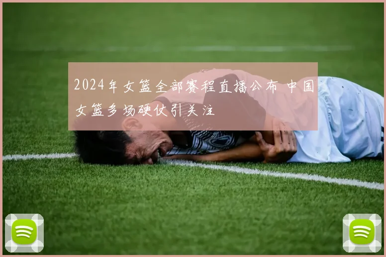 2024年女篮全部赛程直播公布 中国女篮多场硬仗引关注