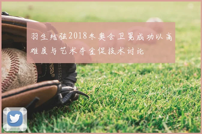 羽生结弦2018冬奥会卫冕成功以高难度与艺术夺金促技术讨论