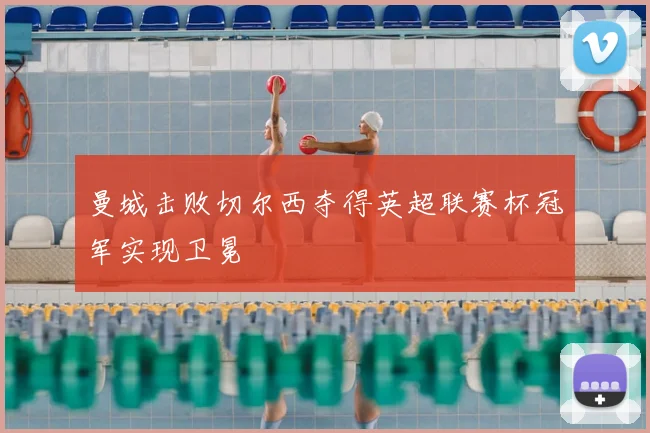 曼城击败切尔西夺得英超联赛杯冠军实现卫冕