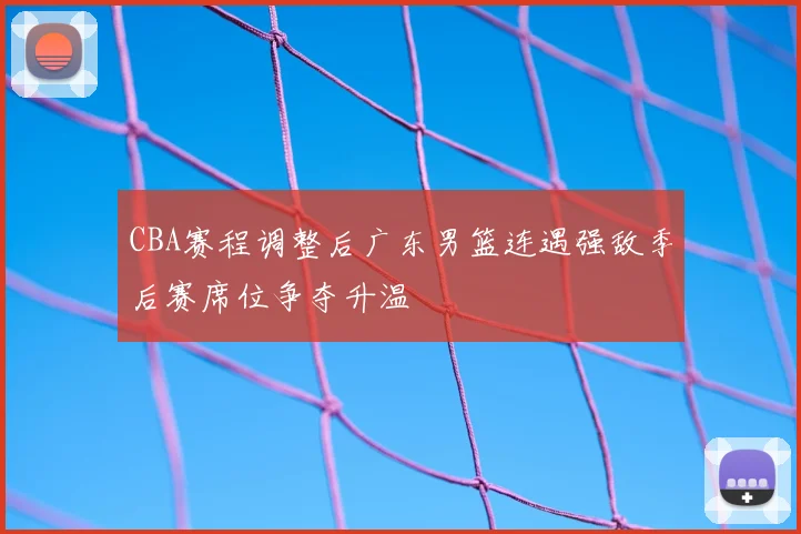 CBA赛程调整后广东男篮连遇强敌季后赛席位争夺升温