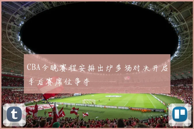 CBA今晚赛程安排出炉多场对决开启季后赛席位争夺