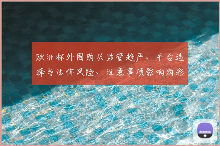 欧洲杯外围购买监管趋严,平台选择与法律风险、注意事项影响购彩安全