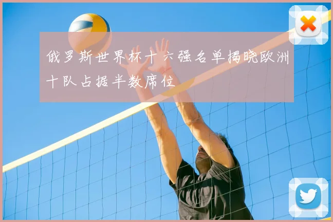 俄罗斯世界杯十六强名单揭晓欧洲十队占据半数席位