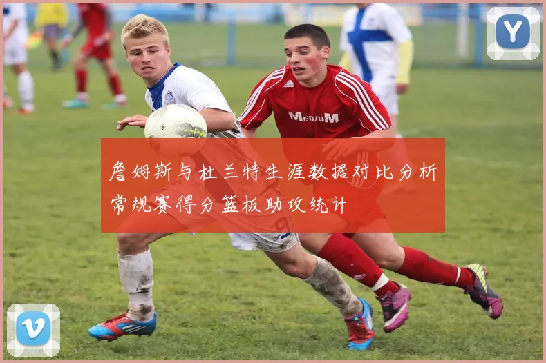 詹姆斯与杜兰特生涯数据对比分析常规赛得分篮板助攻统计