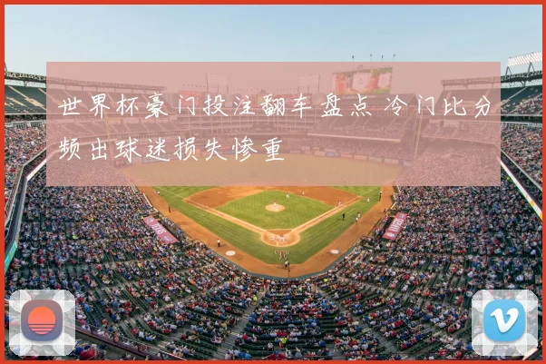 世界杯豪门投注翻车盘点 冷门比分频出球迷损失惨重