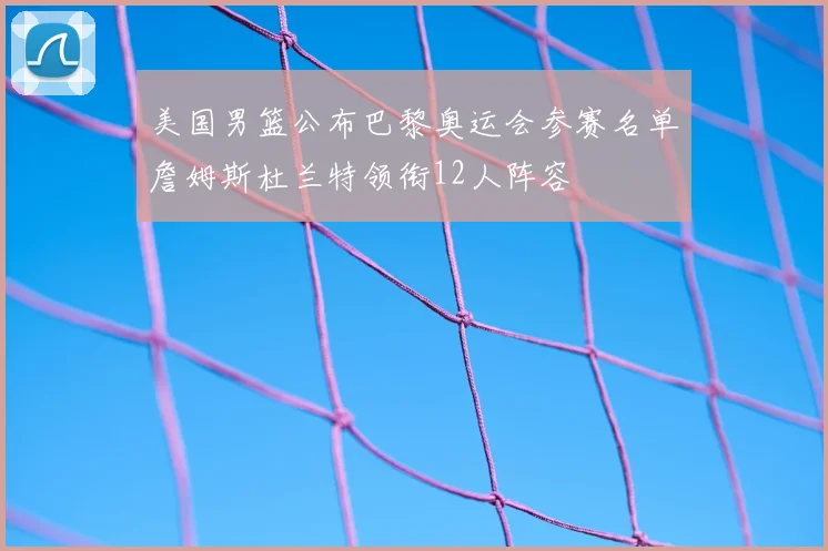 美国男篮公布巴黎奥运会参赛名单詹姆斯杜兰特领衔12人阵容